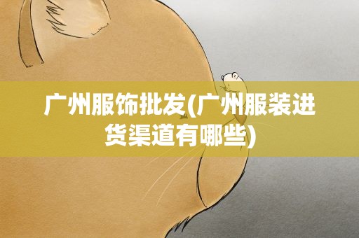广州服饰批发(广州服装进货渠道有哪些)