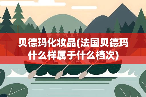 贝德玛化妆品(法国贝德玛什么样属于什么档次)