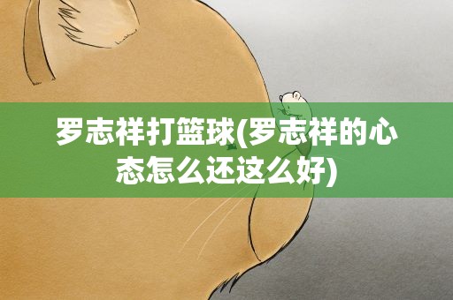 罗志祥打篮球(罗志祥的心态怎么还这么好)