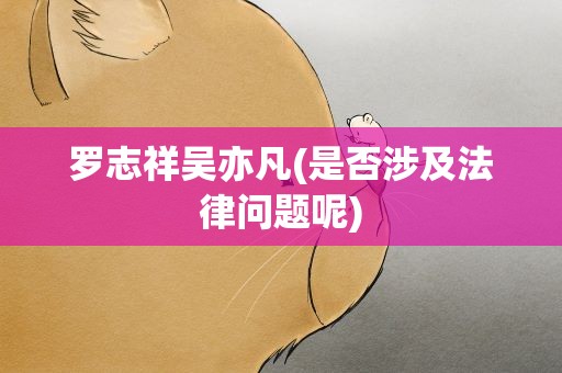 罗志祥吴亦凡(是否涉及法律问题呢)