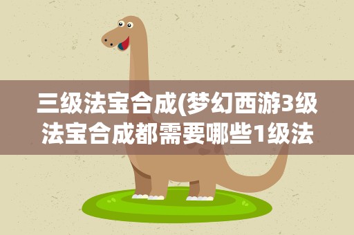 三级法宝合成(梦幻西游3级法宝合成都需要哪些1级法宝)