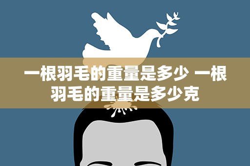 一根羽毛的重量是多少 一根羽毛的重量是多少克