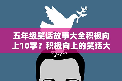 五年级笑话故事大全积极向上10字？积极向上的笑话大全