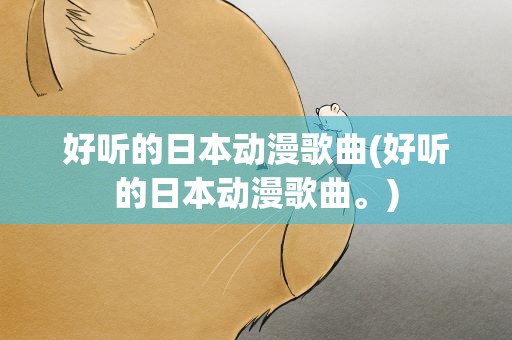 好听的日本动漫歌曲(好听的日本动漫歌曲。)