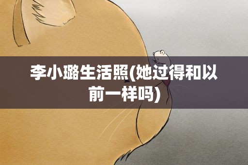 李小璐生活照(她过得和以前一样吗)