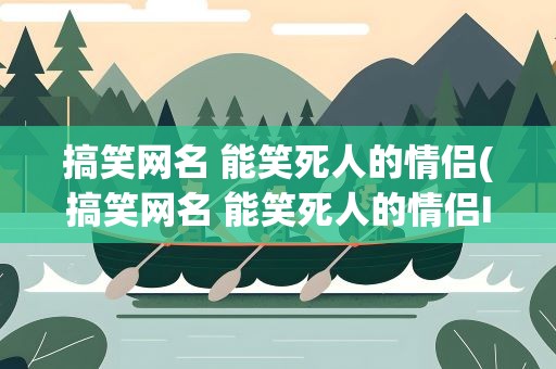 搞笑网名 能笑死人的情侣(搞笑网名 能笑死人的情侣ID)