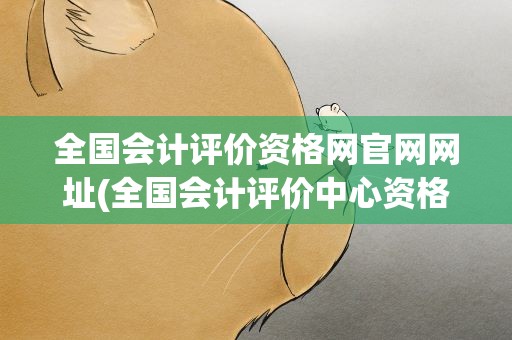 全国会计评价资格网官网网址(全国会计评价中心资格网官网)