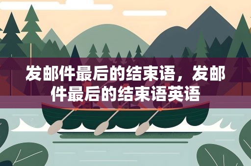 发邮件最后的结束语，发邮件最后的结束语英语