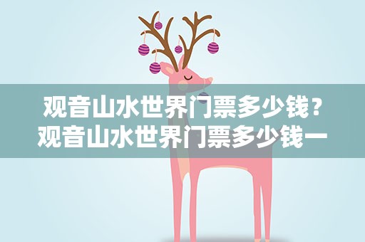 观音山水世界门票多少钱？观音山水世界门票多少钱一张