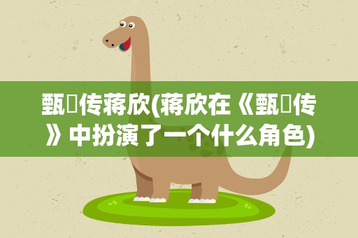 甄嬛传蒋欣(蒋欣在《甄嬛传》中扮演了一个什么角色)
