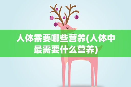 人体需要哪些营养(人体中最需要什么营养)