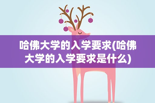 哈佛大学的入学要求(哈佛大学的入学要求是什么)