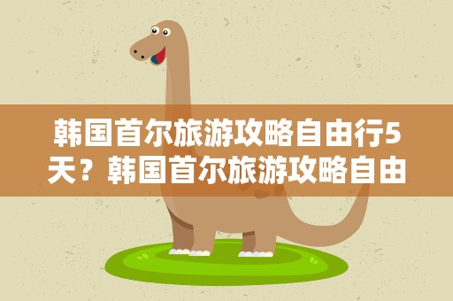 韩国首尔旅游攻略自由行5天？韩国首尔旅游攻略自由行5天多少钱