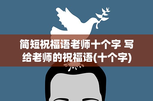 简短祝福语老师十个字 写给老师的祝福语(十个字)