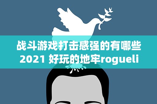 战斗游戏打击感强的有哪些2021 好玩的地牢roguelike手游有哪些2021肉鸽游戏推荐