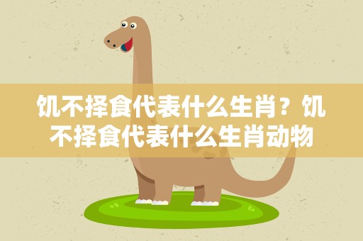饥不择食代表什么生肖？饥不择食代表什么生肖动物