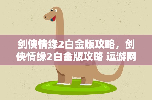 剑侠情缘2白金版攻略，剑侠情缘2白金版攻略 逗游网