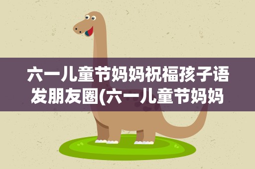 六一儿童节妈妈祝福孩子语发朋友圈(六一儿童节妈妈祝福孩子语短句)