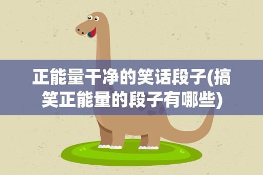 正能量干净的笑话段子(搞笑正能量的段子有哪些)