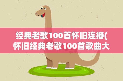 经典老歌100首怀旧连播(怀旧经典老歌100首歌曲大全老歌)