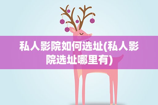 私人影院如何选址(私人影院选址哪里有)