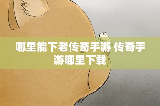 哪里能下老传奇手游 传奇手游哪里下载