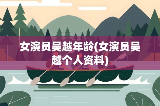 女演员吴越年龄(女演员吴越个人资料)