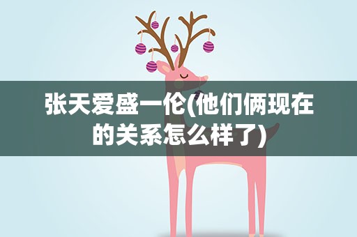 张天爱盛一伦(他们俩现在的关系怎么样了)
