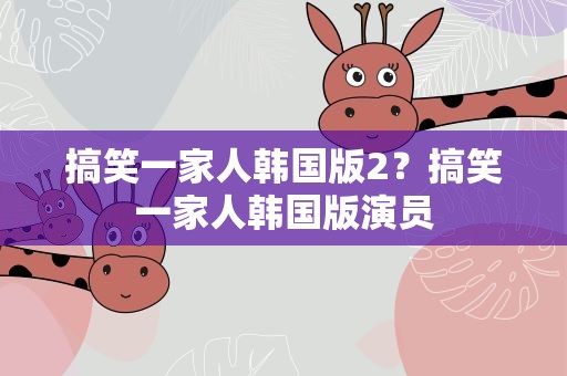搞笑一家人韩国版2？搞笑一家人韩国版演员