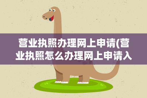 营业执照办理网上申请(营业执照怎么办理网上申请入口)