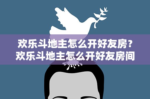 欢乐斗地主怎么开好友房？欢乐斗地主怎么开好友房间