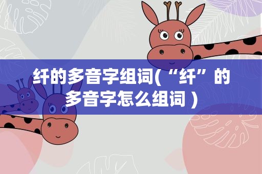 纤的多音字组词(“纤”的多音字怎么组词 )