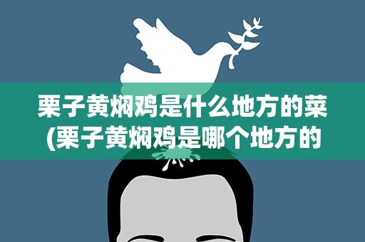 栗子黄焖鸡是什么地方的菜(栗子黄焖鸡是哪个地方的菜)