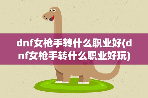 dnf女枪手转什么职业好(dnf女枪手转什么职业好玩)