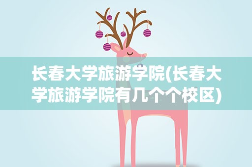 长春大学旅游学院(长春大学旅游学院有几个个校区)