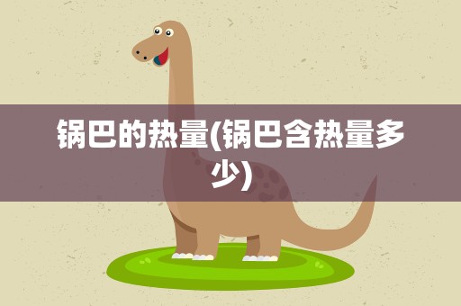 锅巴的热量(锅巴含热量多少)