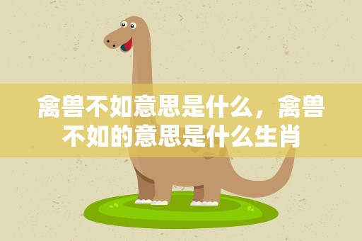 禽兽不如意思是什么，禽兽不如的意思是什么生肖