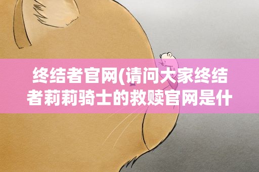 终结者官网(请问大家终结者莉莉骑士的救赎官网是什么)
