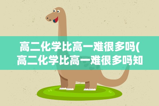 高二化学比高一难很多吗(高二化学比高一难很多吗知乎)