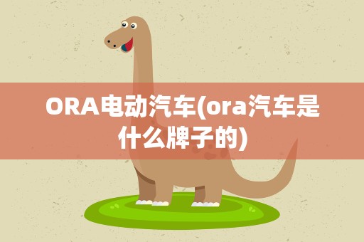 ORA电动汽车(ora汽车是什么牌子的)