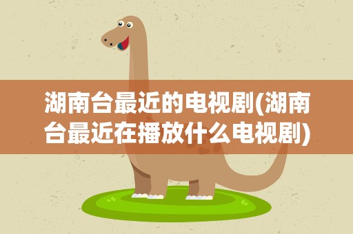 湖南台最近的电视剧(湖南台最近在播放什么电视剧)