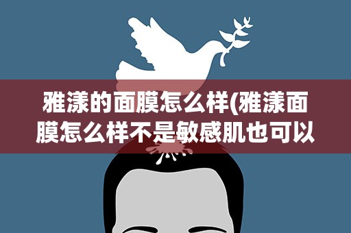 雅漾的面膜怎么样(雅漾面膜怎么样不是敏感肌也可以用吗)