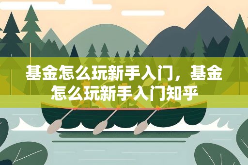 基金怎么玩新手入门，基金怎么玩新手入门知乎