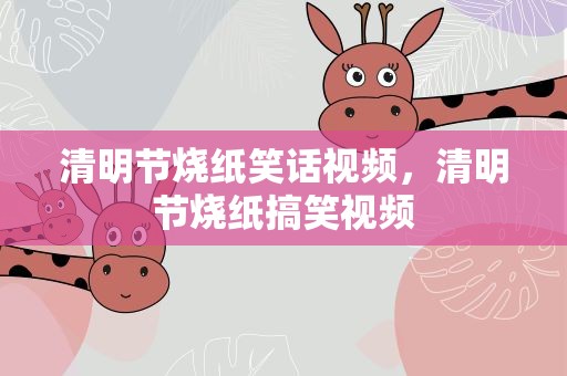 清明节烧纸笑话视频，清明节烧纸搞笑视频