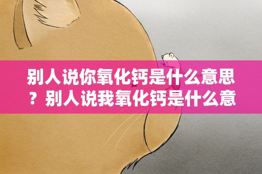 别人说你氧化钙是什么意思？别人说我氧化钙是什么意思