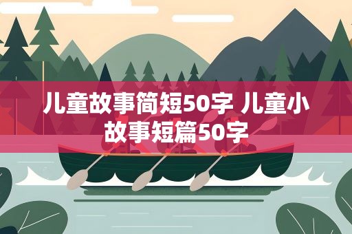 儿童故事简短50字 儿童小故事短篇50字