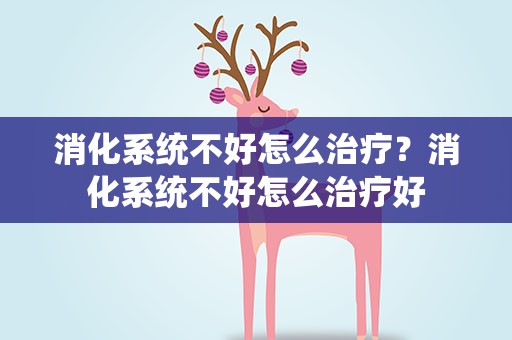 消化系统不好怎么治疗？消化系统不好怎么治疗好