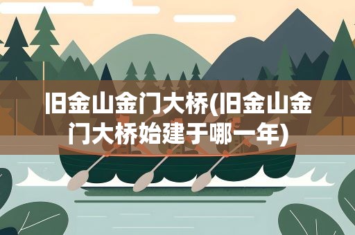 旧金山金门大桥(旧金山金门大桥始建于哪一年)
