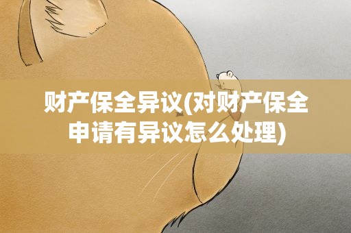 财产保全异议(对财产保全申请有异议怎么处理)