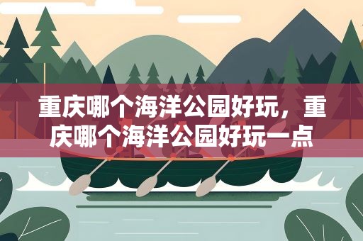 重庆哪个海洋公园好玩，重庆哪个海洋公园好玩一点